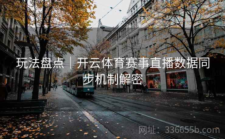 玩法盘点｜开云体育赛事直播数据同步机制解密