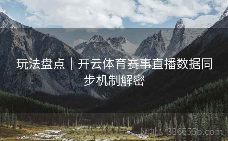 玩法盘点｜开云体育赛事直播数据同步机制解密