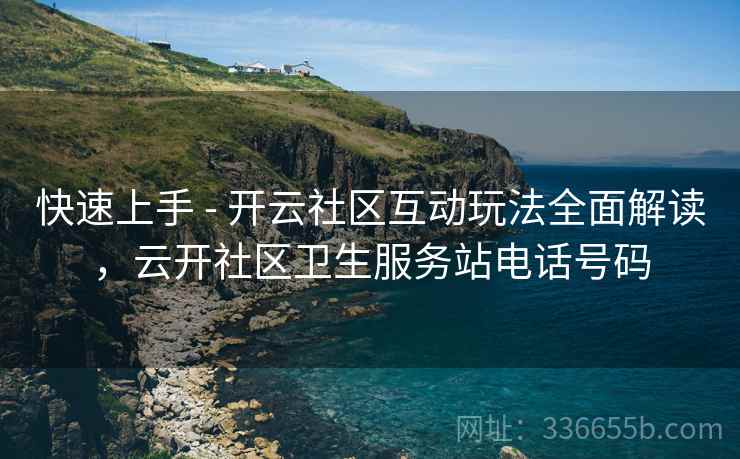 快速上手 - 开云社区互动玩法全面解读，云开社区卫生服务站电话号码