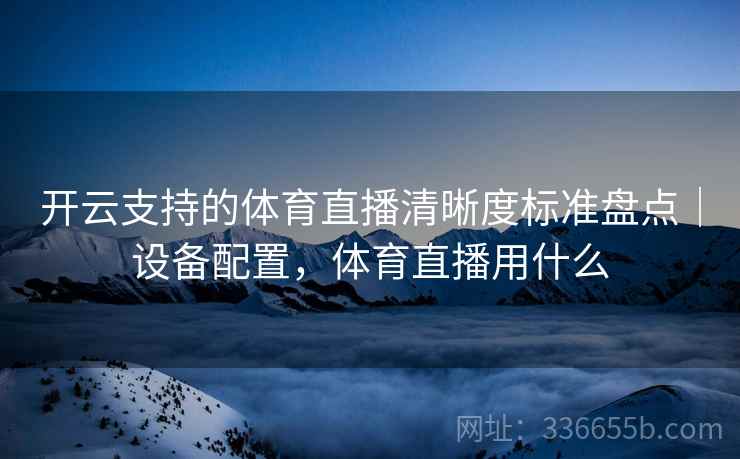 开云支持的体育直播清晰度标准盘点｜设备配置，体育直播用什么