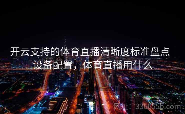 开云支持的体育直播清晰度标准盘点｜设备配置，体育直播用什么
