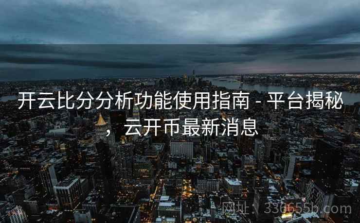 开云比分分析功能使用指南 - 平台揭秘，云开币最新消息