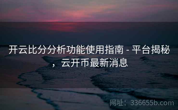 开云比分分析功能使用指南 - 平台揭秘，云开币最新消息