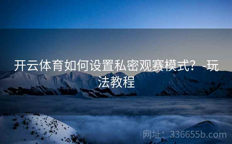 开云体育如何设置私密观赛模式？-玩法教程