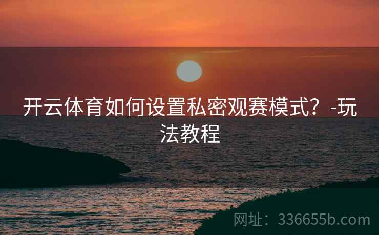 开云体育如何设置私密观赛模式？-玩法教程