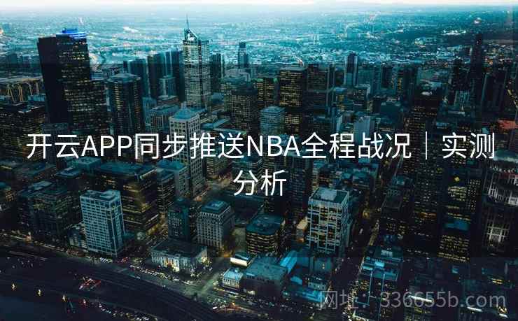 开云APP同步推送NBA全程战况｜实测分析