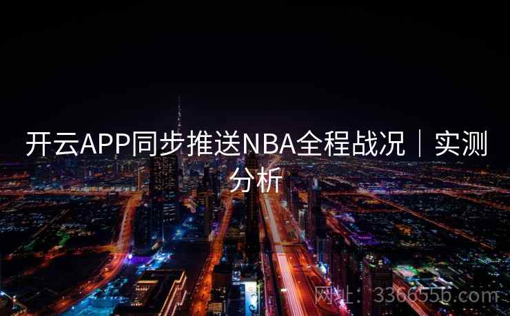 开云APP同步推送NBA全程战况｜实测分析
