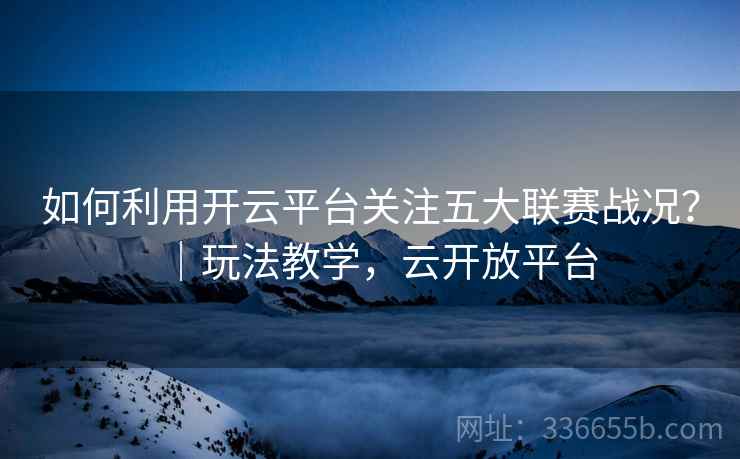 如何利用开云平台关注五大联赛战况？｜玩法教学，云开放平台