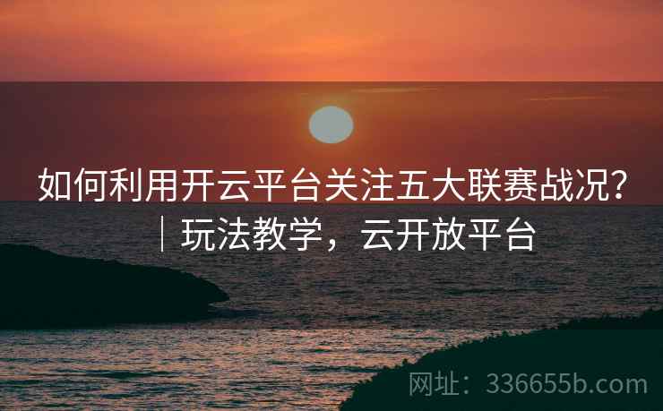 如何利用开云平台关注五大联赛战况？｜玩法教学，云开放平台