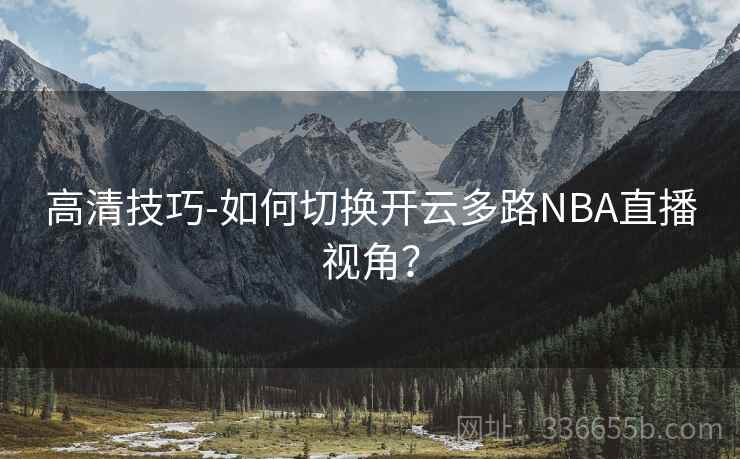 高清技巧-如何切换开云多路NBA直播视角？