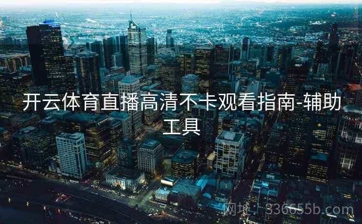 开云体育直播高清不卡观看指南-辅助工具