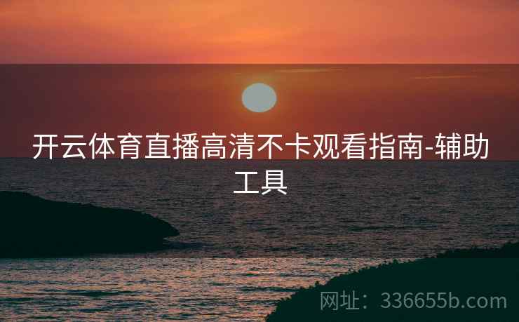 开云体育直播高清不卡观看指南-辅助工具