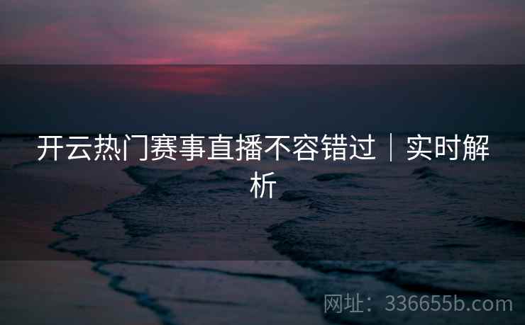 开云热门赛事直播不容错过｜实时解析