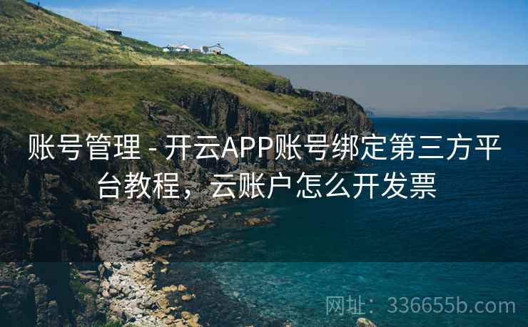 账号管理 - 开云APP账号绑定第三方平台教程，云账户怎么开发票