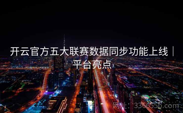 开云官方五大联赛数据同步功能上线｜平台亮点