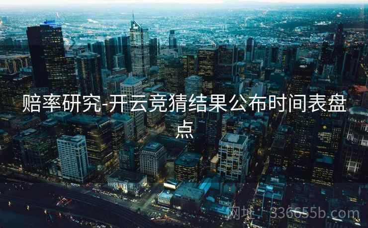 赔率研究-开云竞猜结果公布时间表盘点
