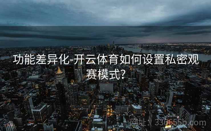功能差异化-开云体育如何设置私密观赛模式？