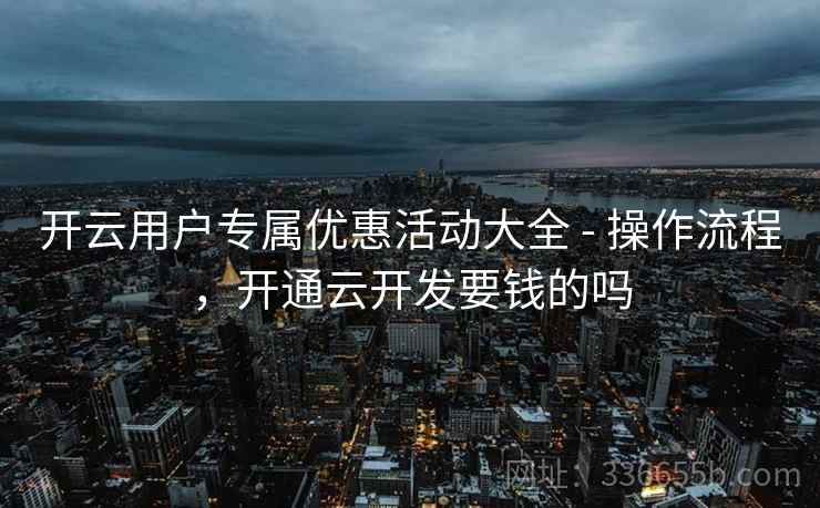 开云用户专属优惠活动大全 - 操作流程，开通云开发要钱的吗