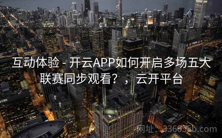 互动体验 - 开云APP如何开启多场五大联赛同步观看？，云开平台