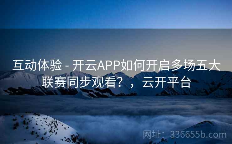 互动体验 - 开云APP如何开启多场五大联赛同步观看？，云开平台