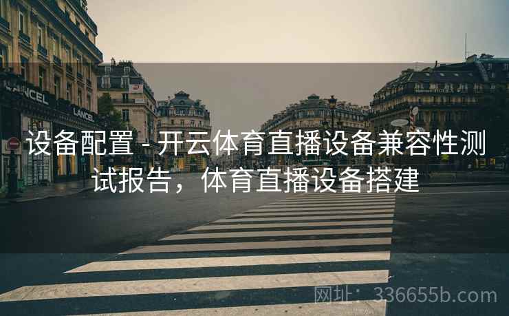 设备配置 - 开云体育直播设备兼容性测试报告，体育直播设备搭建