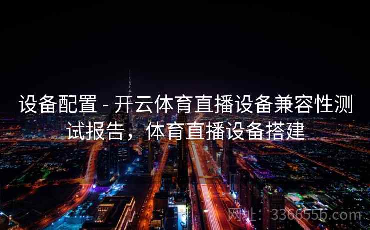 设备配置 - 开云体育直播设备兼容性测试报告，体育直播设备搭建