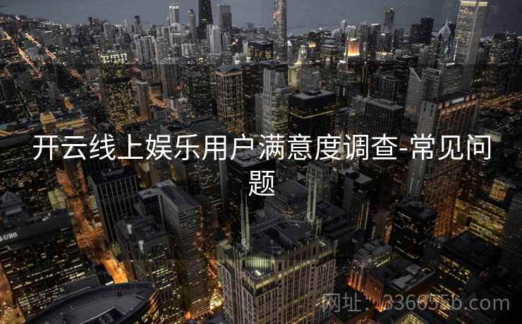 开云线上娱乐用户满意度调查-常见问题