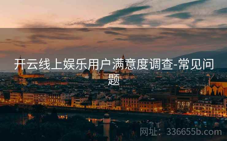 开云线上娱乐用户满意度调查-常见问题