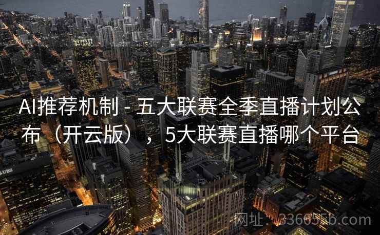 AI推荐机制 - 五大联赛全季直播计划公布（开云版），5大联赛直播哪个平台