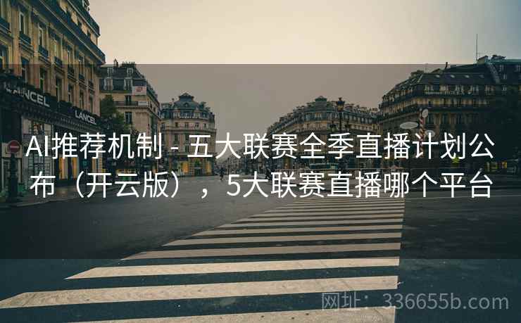 AI推荐机制 - 五大联赛全季直播计划公布（开云版），5大联赛直播哪个平台