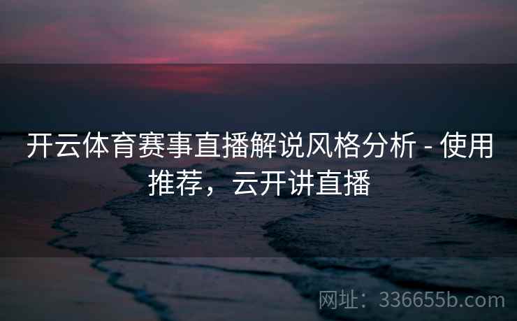 开云体育赛事直播解说风格分析 - 使用推荐，云开讲直播
