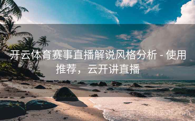 开云体育赛事直播解说风格分析 - 使用推荐，云开讲直播
