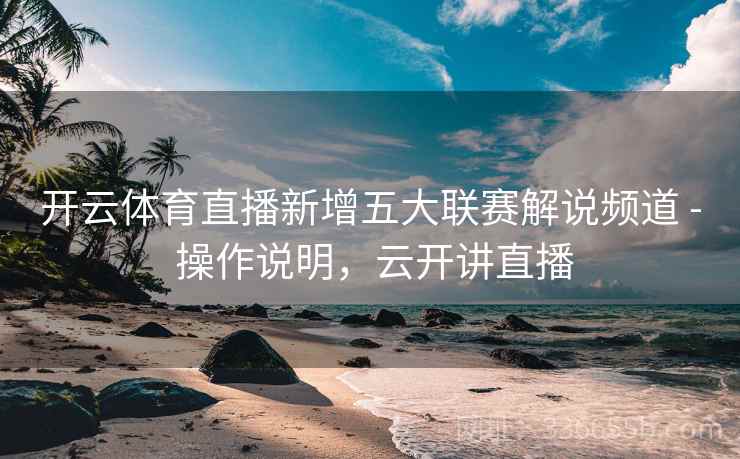 开云体育直播新增五大联赛解说频道 - 操作说明，云开讲直播