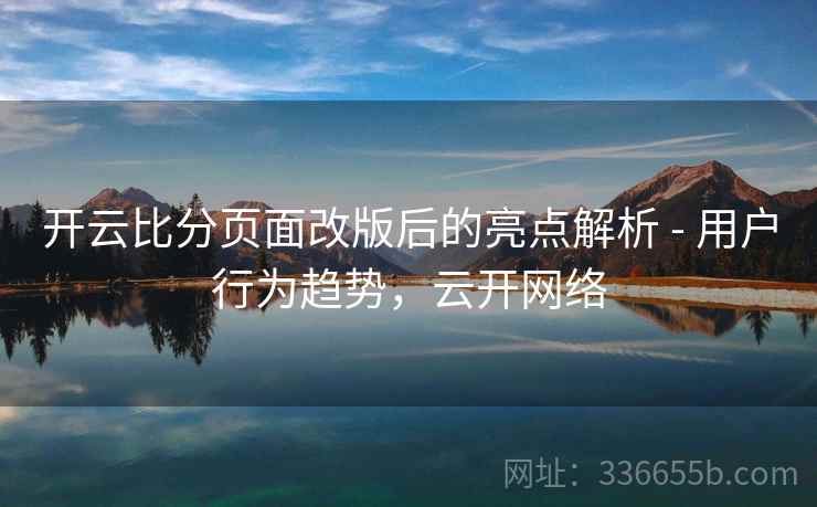 开云比分页面改版后的亮点解析 - 用户行为趋势，云开网络