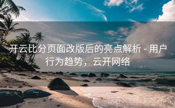 开云比分页面改版后的亮点解析 - 用户行为趋势，云开网络