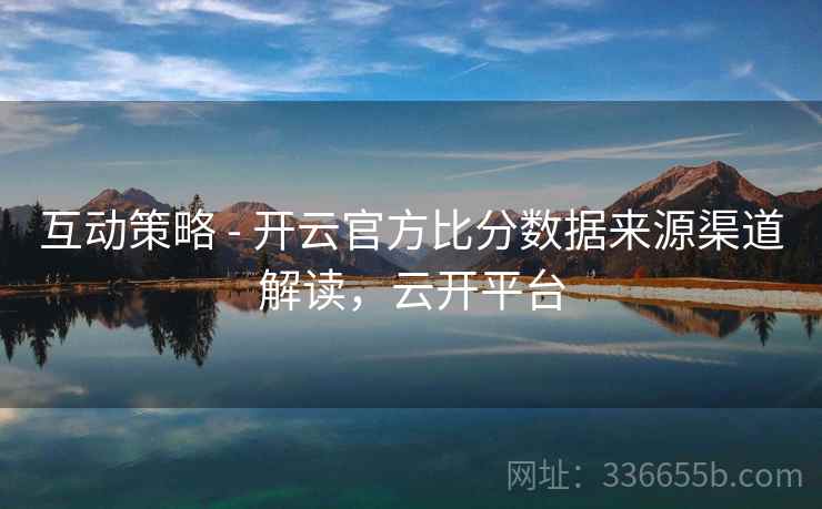 互动策略 - 开云官方比分数据来源渠道解读，云开平台