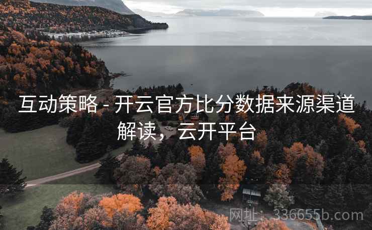 互动策略 - 开云官方比分数据来源渠道解读，云开平台