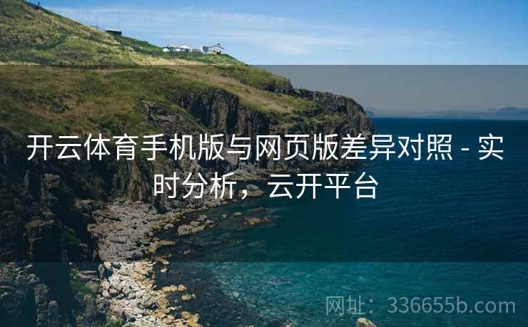 开云体育手机版与网页版差异对照 - 实时分析，云开平台
