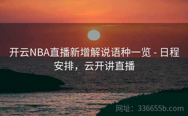 开云NBA直播新增解说语种一览 - 日程安排，云开讲直播