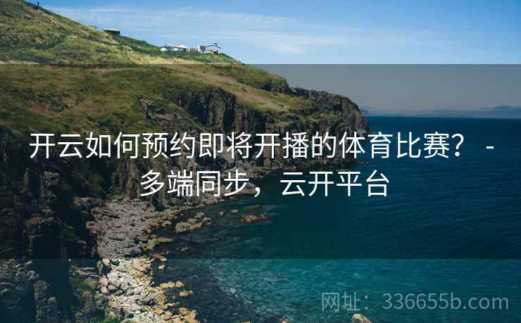 开云如何预约即将开播的体育比赛？ - 多端同步，云开平台