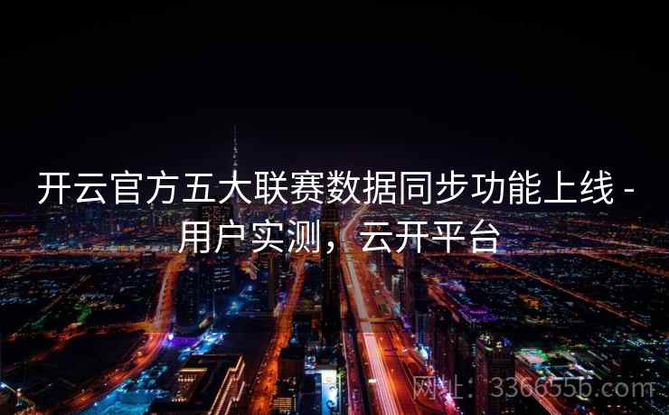 开云官方五大联赛数据同步功能上线 - 用户实测，云开平台