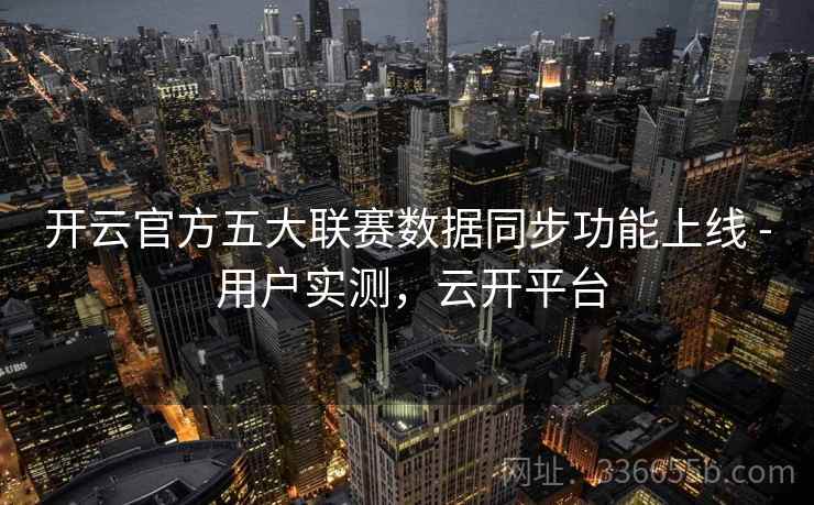 开云官方五大联赛数据同步功能上线 - 用户实测，云开平台