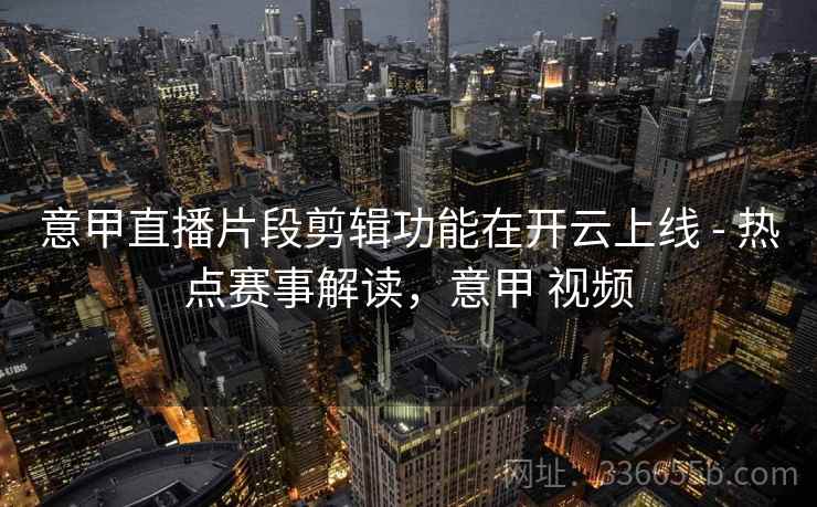 意甲直播片段剪辑功能在开云上线 - 热点赛事解读，意甲 视频