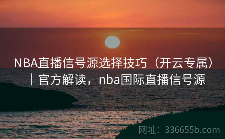 NBA直播信号源选择技巧（开云专属）｜官方解读，nba国际直播信号源