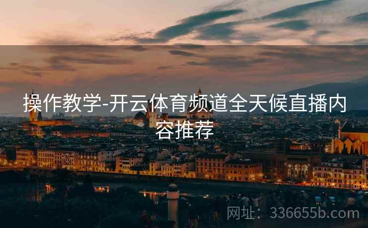 操作教学-开云体育频道全天候直播内容推荐
