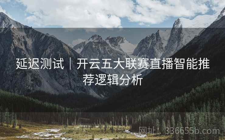 延迟测试｜开云五大联赛直播智能推荐逻辑分析
