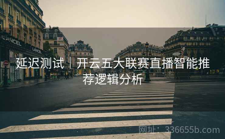 延迟测试｜开云五大联赛直播智能推荐逻辑分析