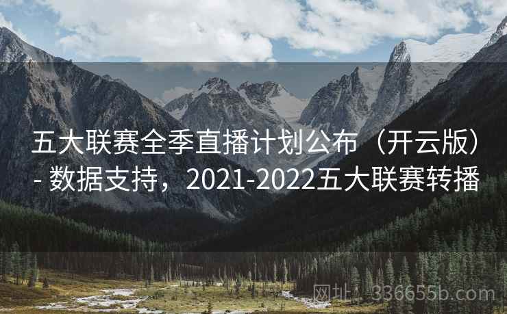 五大联赛全季直播计划公布（开云版） - 数据支持，2021-2022五大联赛转播