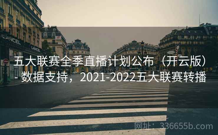 五大联赛全季直播计划公布（开云版） - 数据支持，2021-2022五大联赛转播