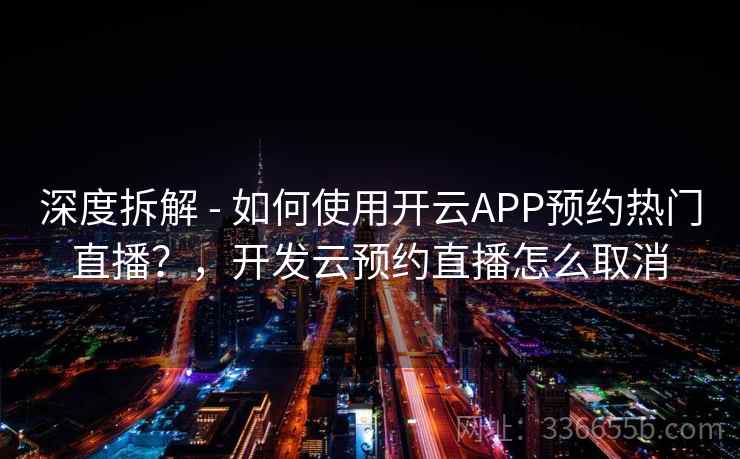 深度拆解 - 如何使用开云APP预约热门直播？，开发云预约直播怎么取消